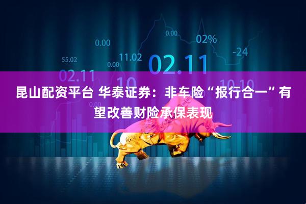 昆山配资平台 华泰证券：非车险“报行合一”有望改善财险承保表现
