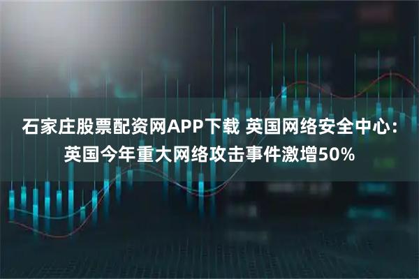 石家庄股票配资网APP下载 英国网络安全中心：英国今年重大网络攻击事件激增50%