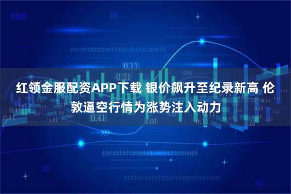 红领金服配资APP下载 银价飙升至纪录新高 伦敦逼空行情为涨势注入动力