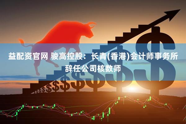 益配资官网 骏高控股：长青(香港)会计师事务所辞任公司核数师