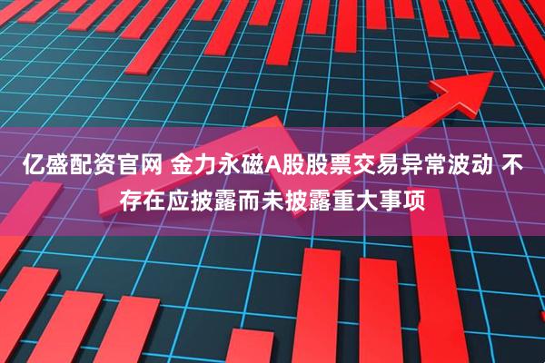 亿盛配资官网 金力永磁A股股票交易异常波动 不存在应披露而未披露重大事项