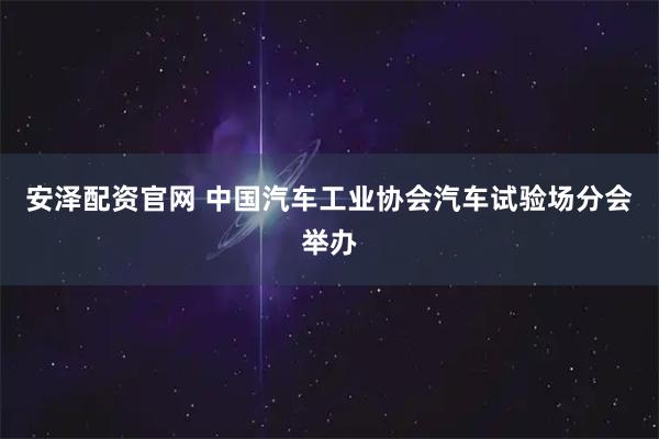 安泽配资官网 中国汽车工业协会汽车试验场分会举办