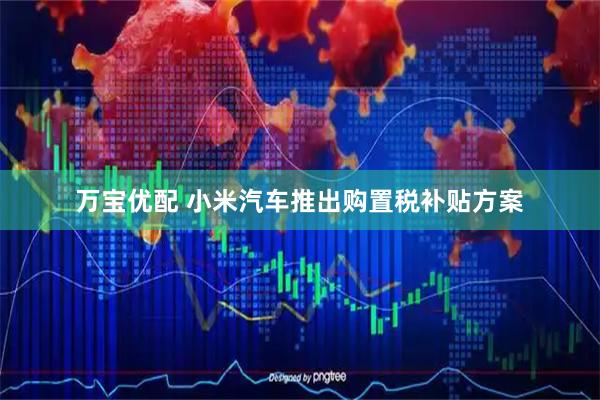 万宝优配 小米汽车推出购置税补贴方案
