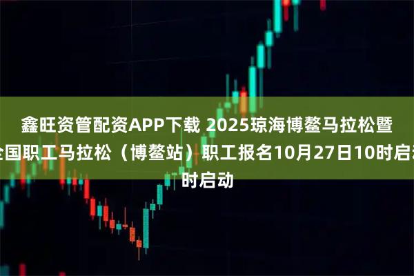 鑫旺资管配资APP下载 2025琼海博鳌马拉松暨全国职工马拉松(博鳌站)职工报名10月27日10时启动