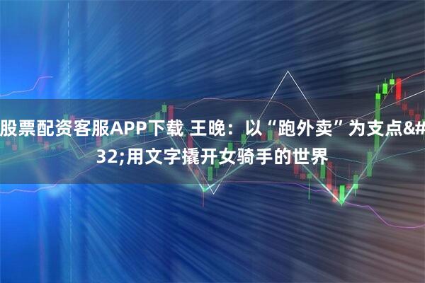 股票配资客服APP下载 王晚:以“跑外卖”为支点 用文字撬开女骑手的世界