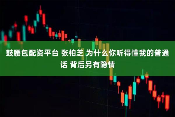 鼓腰包配资平台 张柏芝 为什么你听得懂我的普通话 背后另有隐情