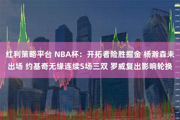 红利策略平台 NBA杯:开拓者险胜掘金 杨瀚森未出场 约基奇无缘连续5场三双 罗威复出影响轮换