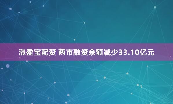 涨盈宝配资 两市融资余额减少33.10亿元
