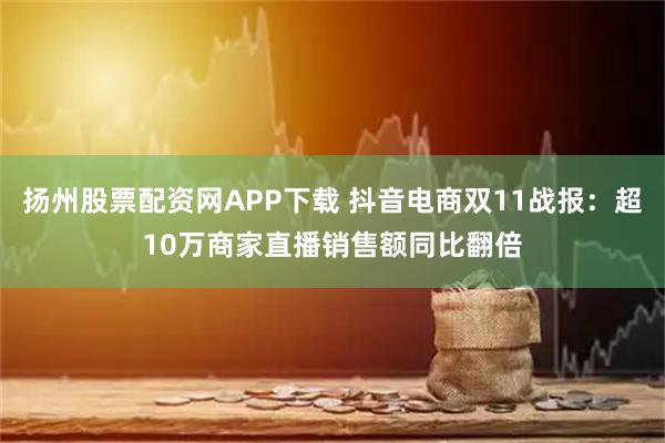 扬州股票配资网APP下载 抖音电商双11战报：超10万商家直播销售额同比翻倍
