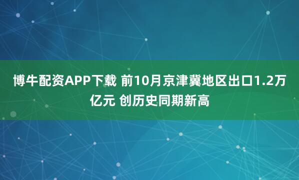 博牛配资APP下载 前10月京津冀地区出口1.2万亿元 创历史同期新高