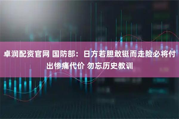 卓润配资官网 国防部:日方若胆敢铤而走险必将付出惨痛代价 勿忘历史教训