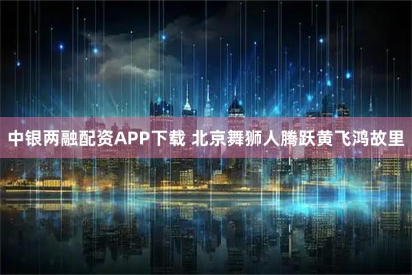 中银两融配资APP下载 北京舞狮人腾跃黄飞鸿故里