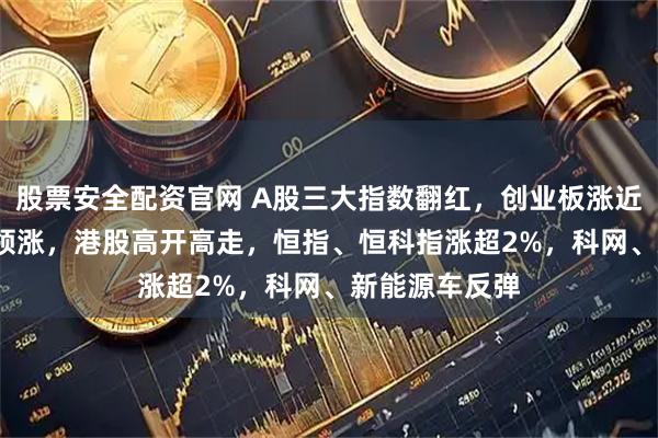 股票安全配资官网 A股三大指数翻红，创业板涨近1%，AI应用领涨，港股高开高走，恒指、恒科指涨超2%，科网、新能源车反弹