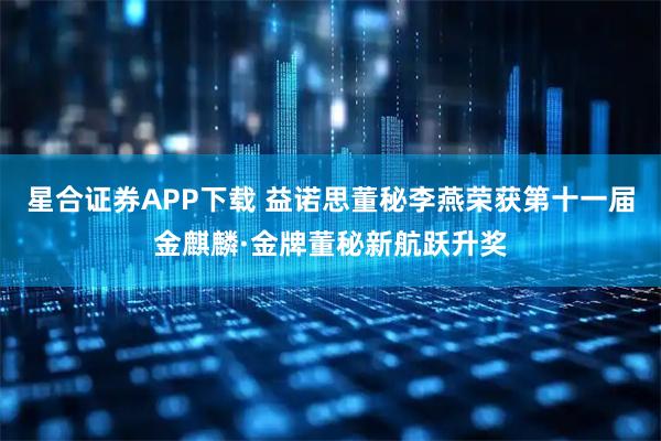 星合证券APP下载 益诺思董秘李燕荣获第十一届金麒麟·金牌董秘新航跃升奖