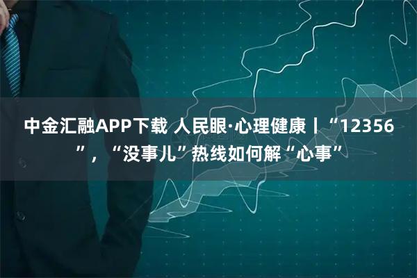 中金汇融APP下载 人民眼·心理健康丨“12356”，“没事儿”热线如何解“心事”