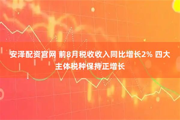 安泽配资官网 前8月税收收入同比增长2% 四大主体税种保持正增长