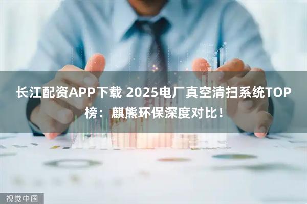 长江配资APP下载 2025电厂真空清扫系统TOP榜:麒熊环保深度对比!