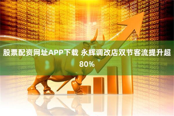 股票配资网址APP下载 永辉调改店双节客流提升超80%