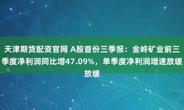天津期货配资官网 A股首份三季报：金岭矿业前三季度净利润同比增47.09%，单季度净利润增速放缓