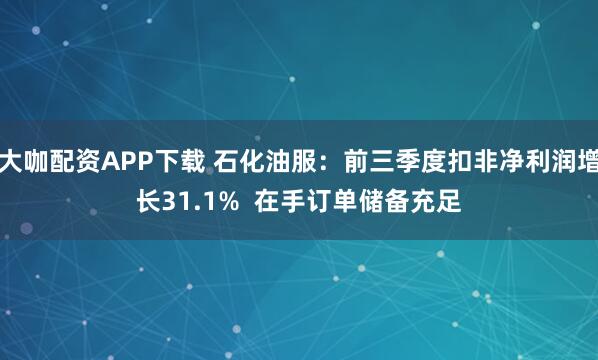 大咖配资APP下载 石化油服：前三季度扣非净利润增长31.1%  在手订单储备充足