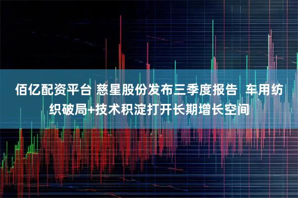 佰亿配资平台 慈星股份发布三季度报告  车用纺织破局+技术积淀打开长期增长空间