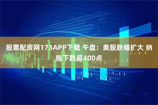 股票配资网173APP下载 午盘：美股跌幅扩大 纳指下跌超400点