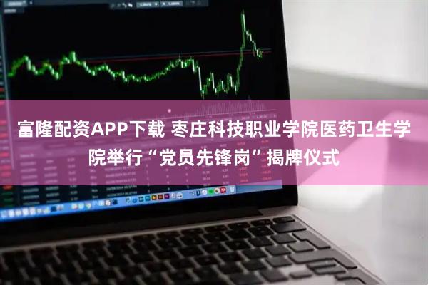 富隆配资APP下载 枣庄科技职业学院医药卫生学院举行“党员先锋岗”揭牌仪式