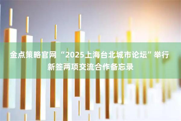 金点策略官网 “2025上海台北城市论坛”举行 新签两项交流合作备忘录