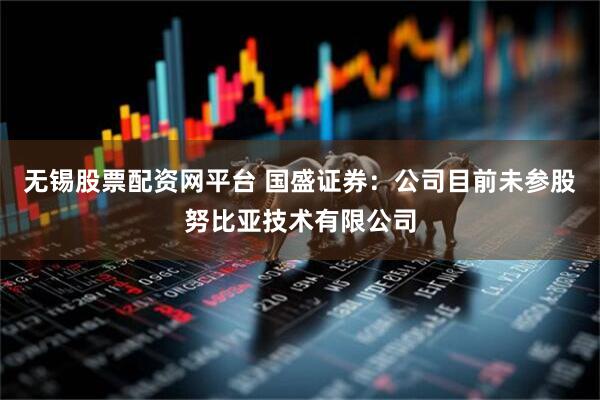 无锡股票配资网平台 国盛证券：公司目前未参股努比亚技术有限公司