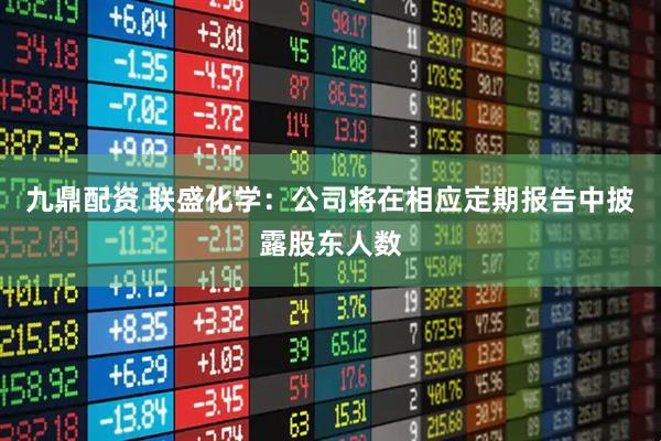 九鼎配资 联盛化学：公司将在相应定期报告中披露股东人数