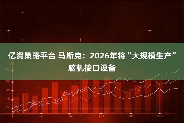 亿资策略平台 马斯克：2026年将“大规模生产”脑机接口设备