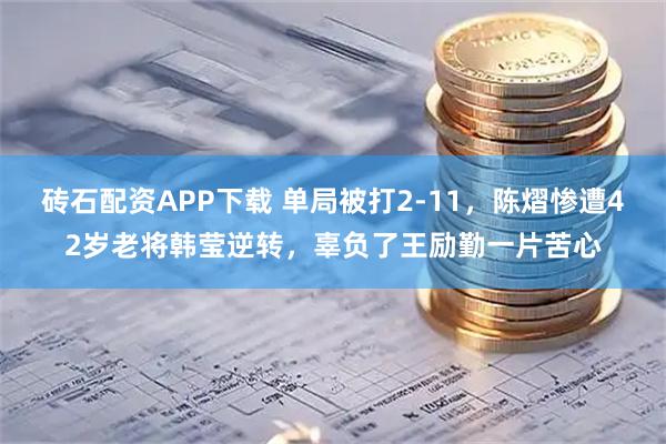 砖石配资APP下载 单局被打2-11，陈熠惨遭42岁老将韩莹逆转，辜负了王励勤一片苦心