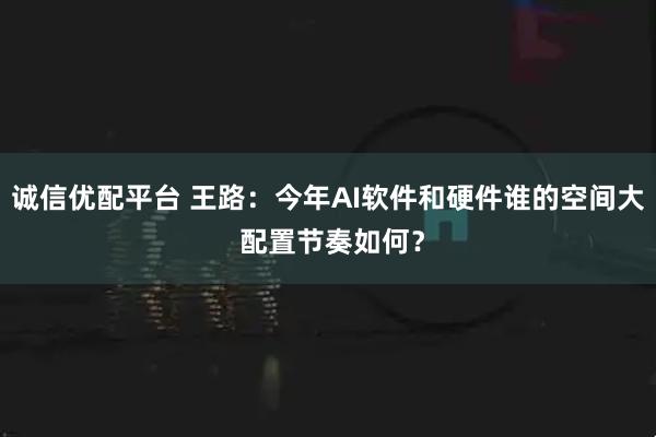 诚信优配平台 王路：今年AI软件和硬件谁的空间大 配置节奏如何？