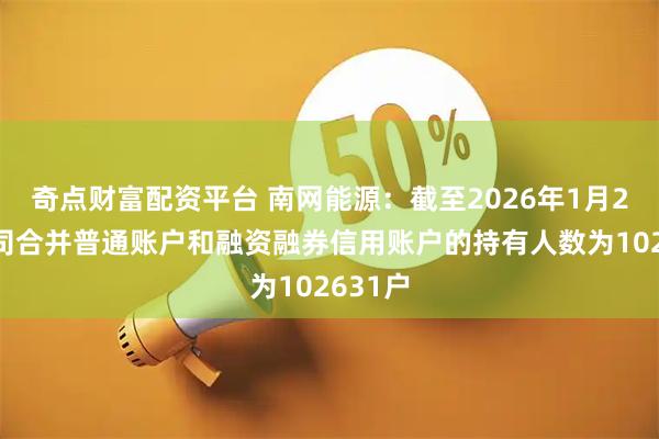 奇点财富配资平台 南网能源：截至2026年1月20日公司合并普通账户和融资融券信用账户的持有人数为102631户