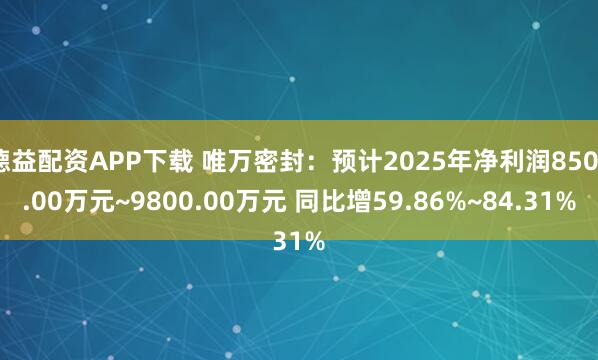 德益配资APP下载 唯万密封：预计2025年净利润8500.00万元~9800.00万元 同比增59.86%~84.31%