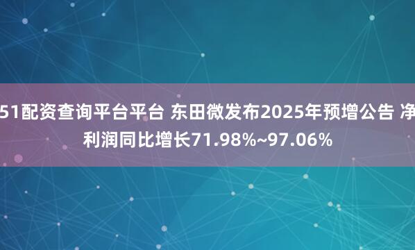 51配资查询平台平台 东田微发布2025年预增公告 净利润同比增长71.98%~97.06%