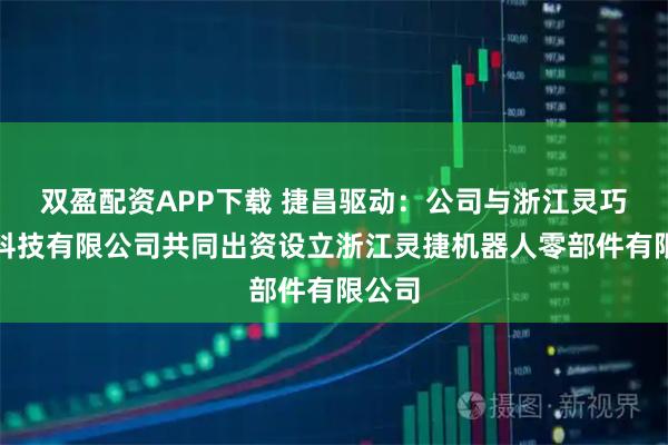 双盈配资APP下载 捷昌驱动：公司与浙江灵巧智能科技有限公司共同出资设立浙江灵捷机器人零部件有限公司