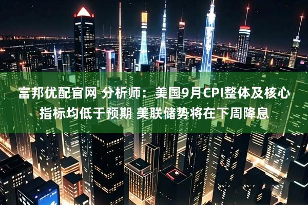 富邦优配官网 分析师：美国9月CPI整体及核心指标均低于预期 美联储势将在下周降息