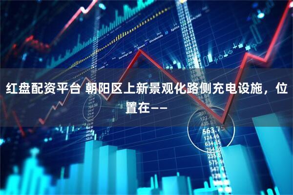 红盘配资平台 朝阳区上新景观化路侧充电设施，位置在——